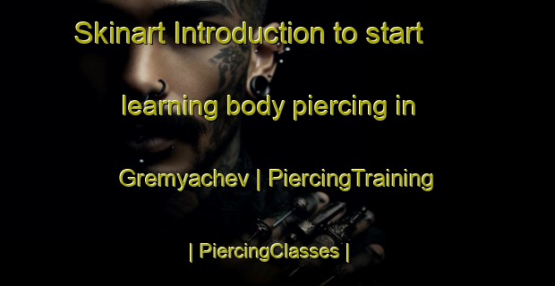 Skinart Introduction to start learning body piercing in Gremyachev | PiercingTraining | PiercingClasses | SkinartTraining-Russian Federation
